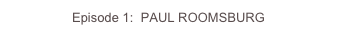 Episode 1:  PAUL ROOMSBURG