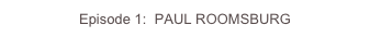Episode 1:  PAUL ROOMSBURG